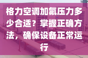 格力空調(diào)加氟壓力多少合適？掌握正確方法，確保設(shè)備正常運(yùn)行