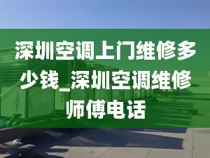 深圳空調(diào)上門維修多少錢_深圳空調(diào)維修師傅電話