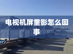 電視機屏重影怎么回事