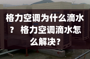 格力空調為什么滴水？ 格力空調滴水怎么解決？