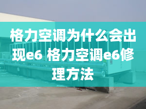 格力空調為什么會出現e6 格力空調e6修理方法