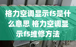 格力空調(diào)顯示f5是什么意思 格力空調(diào)顯示f5維修方法