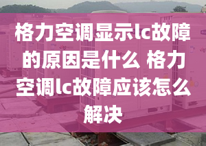 格力空調(diào)顯示lc故障的原因是什么 格力空調(diào)lc故障應(yīng)該怎么解決