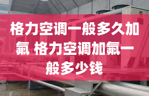 格力空調一般多久加氟 格力空調加氟一般多少錢