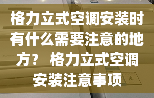 格力立式空調(diào)安裝時(shí)有什么需要注意的地方？ 格力立式空調(diào)安裝注意事項(xiàng)