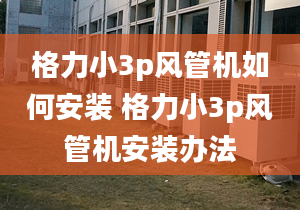 格力小3p風(fēng)管機(jī)如何安裝 格力小3p風(fēng)管機(jī)安裝辦法