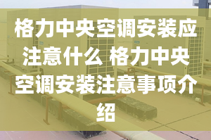 格力中央空調安裝應注意什么 格力中央空調安裝注意事項介紹