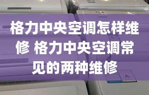 格力中央空調(diào)怎樣維修 格力中央空調(diào)常見(jiàn)的兩種維修