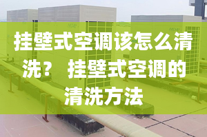 掛壁式空調(diào)該怎么清洗？ 掛壁式空調(diào)的清洗方法