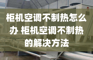 柜機(jī)空調(diào)不制熱怎么辦 柜機(jī)空調(diào)不制熱的解決方法