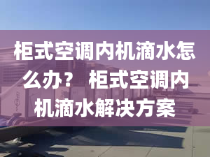 柜式空調(diào)內(nèi)機(jī)滴水怎么辦？ 柜式空調(diào)內(nèi)機(jī)滴水解決方案