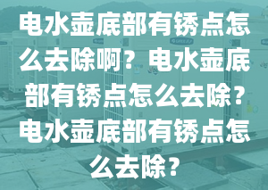 電水壺底部有銹點(diǎn)怎么去除?。侩娝畨氐撞坑袖P點(diǎn)怎么去除？電水壺底部有銹點(diǎn)怎么去除？