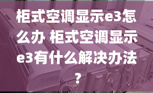 柜式空調(diào)顯示e3怎么辦 柜式空調(diào)顯示e3有什么解決辦法？