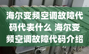 海爾變頻空調(diào)故障代碼代表什么 海爾變頻空調(diào)故障代碼介紹