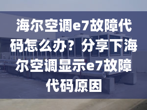 海爾空調(diào)e7故障代碼怎么辦？分享下海爾空調(diào)顯示e7故障代碼原因