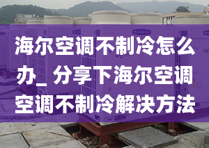 海爾空調(diào)不制冷怎么辦_ 分享下海爾空調(diào)空調(diào)不制冷解決方法