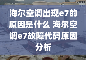 海爾空調(diào)出現(xiàn)e7的原因是什么 海爾空調(diào)e7故障代碼原因分析