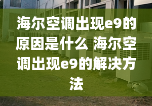 海爾空調(diào)出現(xiàn)e9的原因是什么 海爾空調(diào)出現(xiàn)e9的解決方法