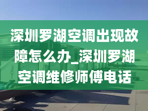 深圳羅湖空調(diào)出現(xiàn)故障怎么辦_深圳羅湖空調(diào)維修師傅電話