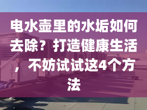 電水壺里的水垢如何去除？打造健康生活，不妨試試這4個方法