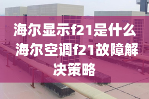 海爾顯示f21是什么 海爾空調(diào)f21故障解決策略