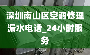 深圳南山區(qū)空調(diào)修理漏水電話_24小時(shí)服務(wù)