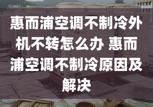 惠而浦空調(diào)不制冷外機(jī)不轉(zhuǎn)怎么辦 惠而浦空調(diào)不制冷原因及解決