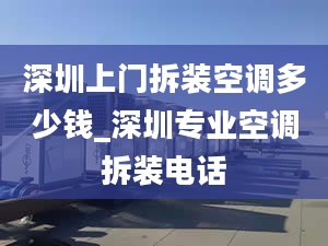 深圳上門拆裝空調多少錢_深圳專業(yè)空調拆裝電話