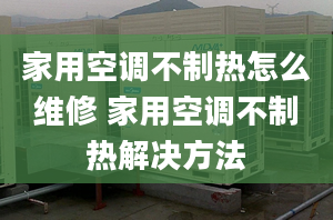 家用空調(diào)不制熱怎么維修 家用空調(diào)不制熱解決方法