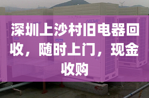 深圳上沙村舊電器回收，隨時(shí)上門，現(xiàn)金收購