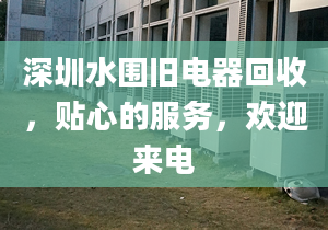 深圳水圍舊電器回收，貼心的服務，歡迎來電