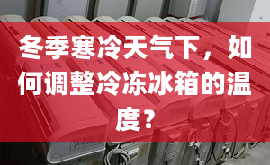 冬季寒冷天氣下，如何調(diào)整冷凍冰箱的溫度？