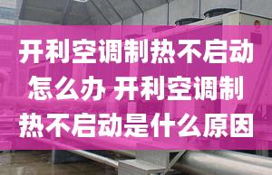 開利空調(diào)制熱不啟動怎么辦 開利空調(diào)制熱不啟動是什么原因