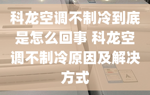 科龍空調(diào)不制冷到底是怎么回事 科龍空調(diào)不制冷原因及解決方式