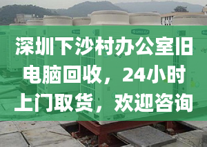 深圳下沙村辦公室舊電腦回收，24小時上門取貨，歡迎咨詢