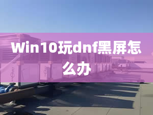 Win10玩dnf黑屏怎么辦