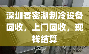 深圳香密湖制冷設(shè)備回收，上門回收，現(xiàn)錢結(jié)算