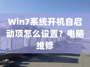 Win7系統(tǒng)開機(jī)自啟動(dòng)項(xiàng)怎么設(shè)置？電腦維修