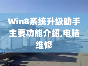 Win8系統(tǒng)升級(jí)助手主要功能介紹,電腦維修