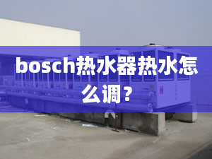 bosch熱水器熱水怎么調(diào)？