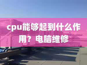 cpu能夠起到什么作用？電腦維修