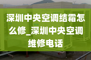 深圳中央空調(diào)結(jié)霜怎么修_深圳中央空調(diào)維修電話