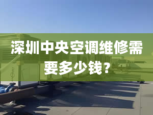 深圳中央空調(diào)維修需要多少錢？