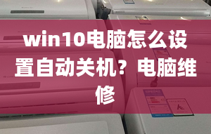 win10電腦怎么設(shè)置自動關(guān)機？電腦維修