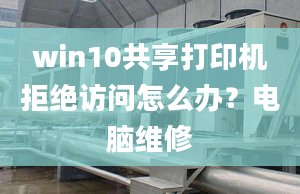 win10共享打印機拒絕訪問怎么辦？電腦維修