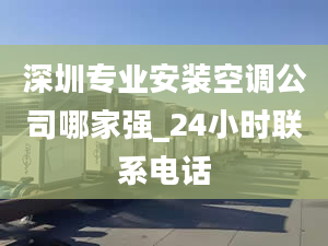 深圳專業(yè)安裝空調(diào)公司哪家強_24小時聯(lián)系電話