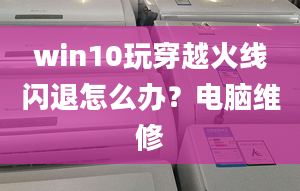 win10玩穿越火線閃退怎么辦？電腦維修