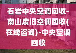 石巖中央空調(diào)回收-南山廢舊空調(diào)回收(在線咨詢)-中央空調(diào)回收