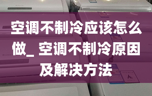 空調(diào)不制冷應(yīng)該怎么做_ 空調(diào)不制冷原因及解決方法