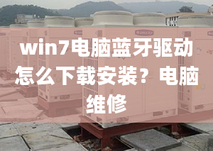 win7電腦藍牙驅(qū)動怎么下載安裝？電腦維修